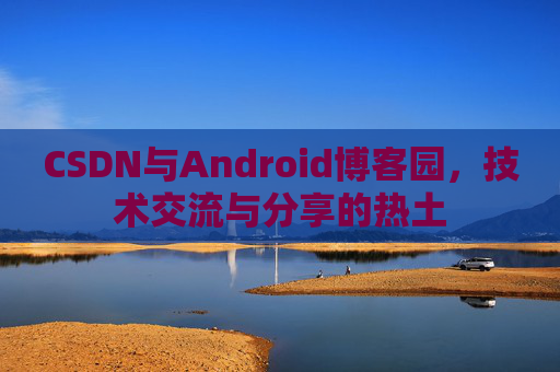 CSDN与Android博客园，技术交流与分享的热土