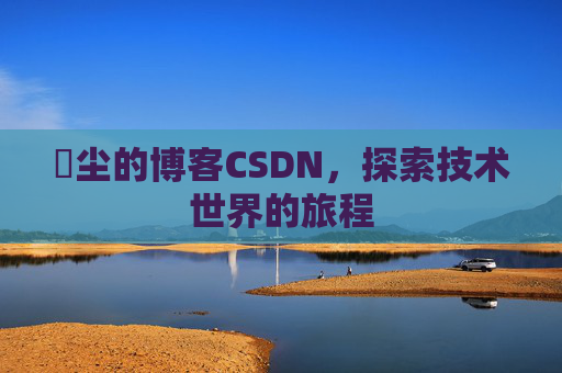 玦尘的博客CSDN，探索技术世界的旅程