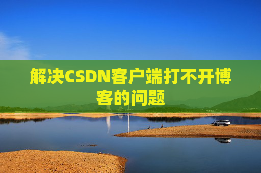 解决CSDN客户端打不开博客的问题