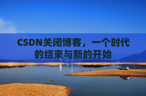 CSDN关闭博客，一个时代的结束与新的开始